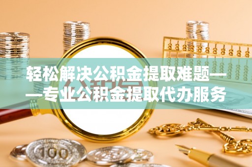 田家庵轻松解决公积金提取难题——专业公积金提取代办服务详解