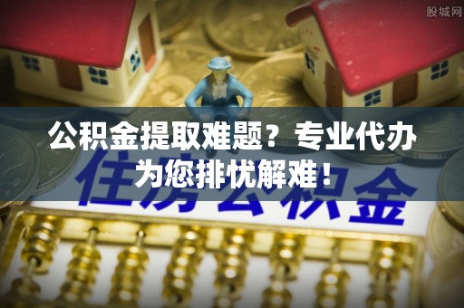 田家庵公积金提取难题？专业代办为您排忧解难！