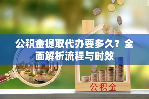 田家庵公积金提取代办要多久？全面解析流程与时效