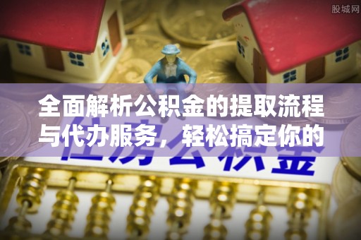 田家庵全面解析公积金的提取流程与代办服务，轻松搞定你的公积金咨询代办提取