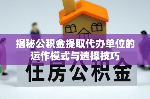 田家庵揭秘公积金提取代办单位的运作模式与选择技巧