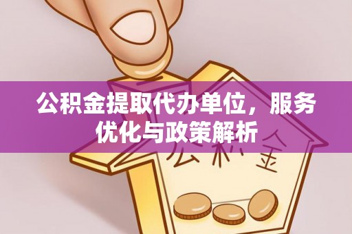 田家庵公积金提取代办单位，服务优化与政策解析