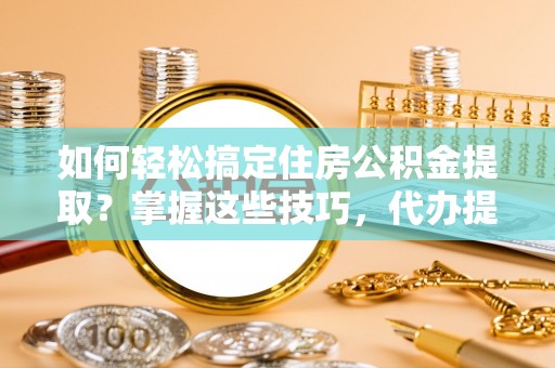 田家庵如何轻松搞定住房公积金提取？掌握这些技巧，代办提取住房公积金不再难
