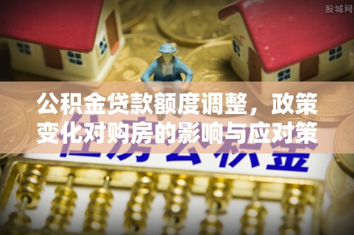 田家庵公积金贷款额度调整，政策变化对购房的影响与应对策略