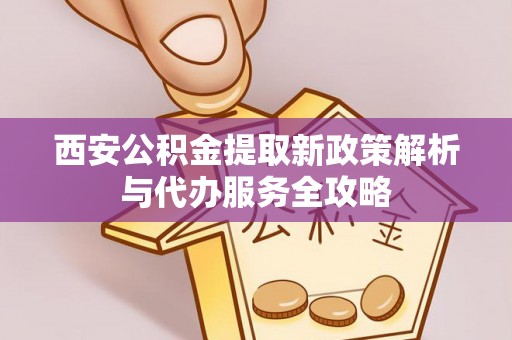田家庵西安公积金提取新政策解析与代办服务全攻略