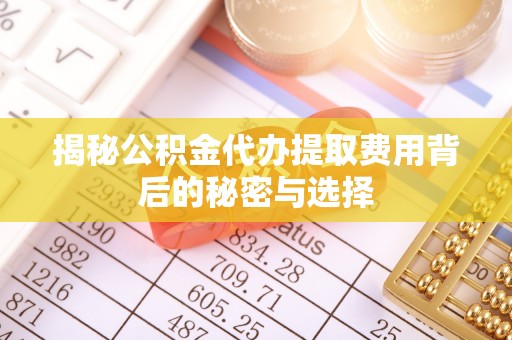 田家庵揭秘公积金代办提取费用背后的秘密与选择