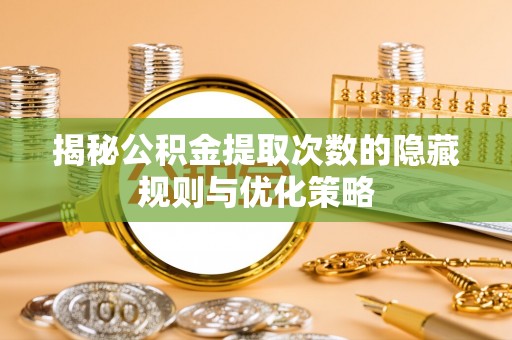 田家庵揭秘公积金提取次数的隐藏规则与优化策略