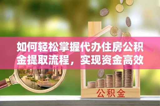 田家庵如何轻松掌握代办住房公积金提取流程，实现资金高效利用