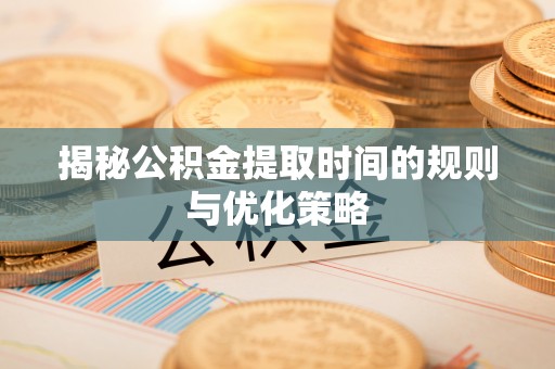 田家庵揭秘公积金提取时间的规则与优化策略