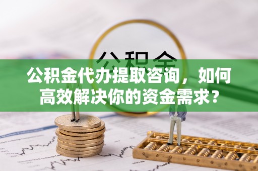 田家庵公积金代办提取咨询，如何高效解决你的资金需求？