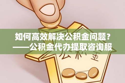 田家庵如何高效解决公积金问题？——公积金代办提取咨询服务指南
