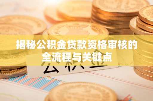 田家庵揭秘公积金贷款资格审核的全流程与关键点