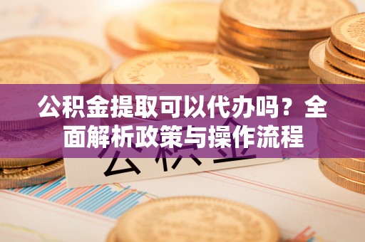 田家庵公积金提取可以代办吗？全面解析政策与操作流程