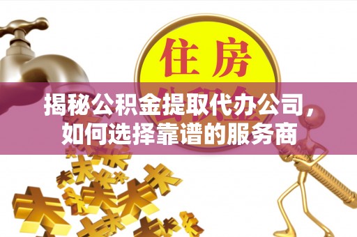 田家庵揭秘公积金提取代办公司，如何选择靠谱的服务商