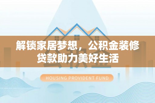 田家庵解锁家居梦想，公积金装修贷款助力美好生活