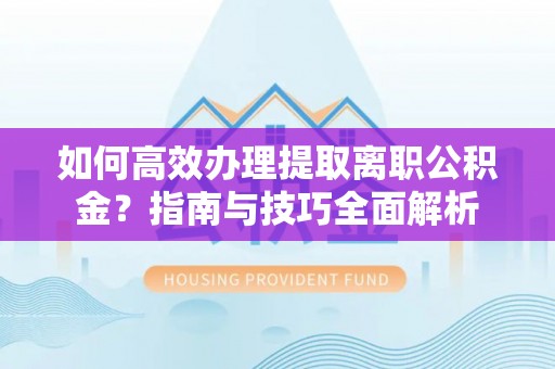 田家庵如何高效办理提取离职公积金？指南与技巧全面解析