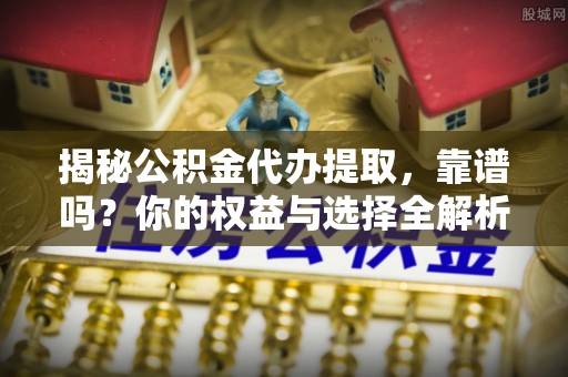 田家庵揭秘公积金代办提取，靠谱吗？你的权益与选择全解析