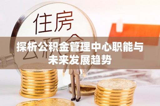 田家庵探析公积金管理中心职能与未来发展趋势