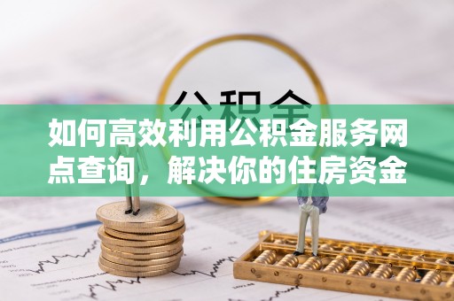 田家庵如何高效利用公积金服务网点查询，解决你的住房资金难题