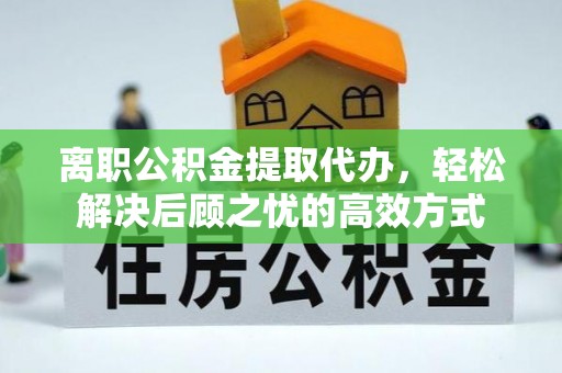 田家庵离职公积金提取代办，轻松解决后顾之忧的高效方式