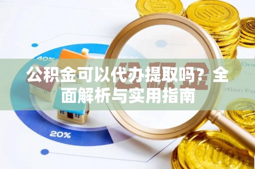 田家庵公积金可以代办提取吗？全面解析与实用指南