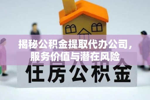 田家庵揭秘公积金提取代办公司，服务价值与潜在风险