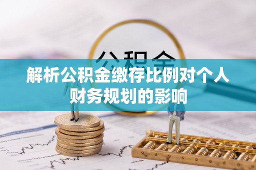 田家庵解析公积金缴存比例对个人财务规划的影响