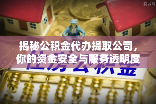田家庵揭秘公积金代办提取公司，你的资金安全与服务透明度全解析