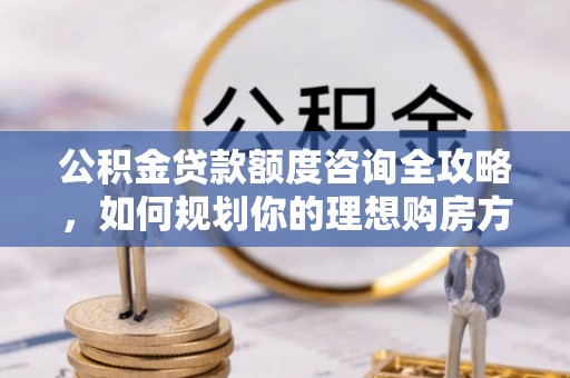 田家庵公积金贷款额度咨询全攻略，如何规划你的理想购房方案