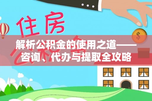田家庵解析公积金的使用之道——咨询、代办与提取全攻略