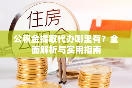 田家庵公积金提取代办哪里有？全面解析与实用指南