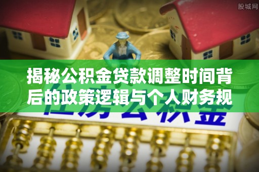 田家庵揭秘公积金贷款调整时间背后的政策逻辑与个人财务规划