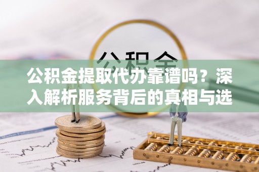 田家庵公积金提取代办靠谱吗？深入解析服务背后的真相与选择指南