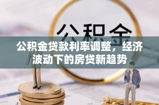 田家庵公积金贷款利率调整，经济波动下的房贷新趋势