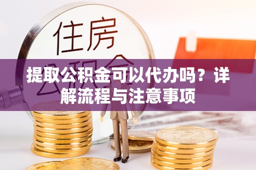 田家庵提取公积金可以代办吗？详解流程与注意事项