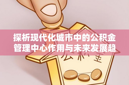 田家庵探析现代化城市中的公积金管理中心作用与未来发展趋势