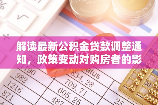 田家庵解读最新公积金贷款调整通知，政策变动对购房者的影响