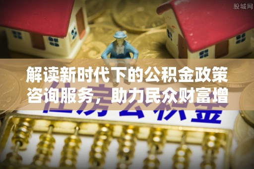 田家庵解读新时代下的公积金政策咨询服务，助力民众财富增值与安居梦想
