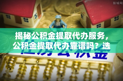 田家庵揭秘公积金提取代办服务，公积金提取代办靠谱吗？选择需谨慎