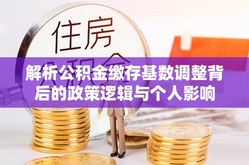 田家庵解析公积金缴存基数调整背后的政策逻辑与个人影响