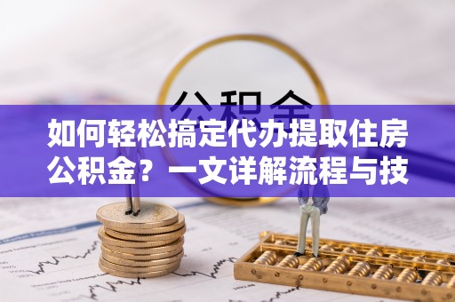 田家庵如何轻松搞定代办提取住房公积金？一文详解流程与技巧
