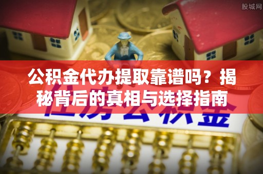 田家庵公积金代办提取靠谱吗？揭秘背后的真相与选择指南