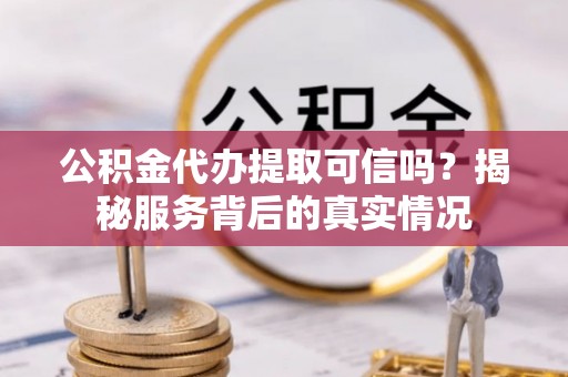 田家庵公积金代办提取可信吗？揭秘服务背后的真实情况