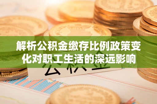 田家庵解析公积金缴存比例政策变化对职工生活的深远影响
