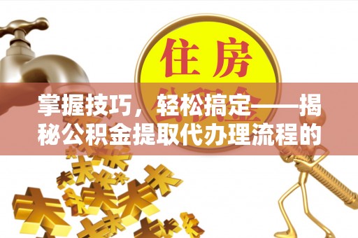 田家庵掌握技巧，轻松搞定——揭秘公积金提取代办理流程的关键步骤