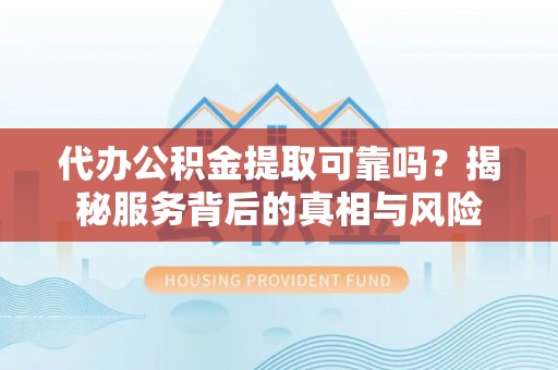田家庵代办公积金提取可靠吗？揭秘服务背后的真相与风险