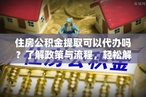 田家庵住房公积金提取可以代办吗？了解政策与流程，轻松解决疑惑