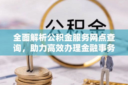 田家庵全面解析公积金服务网点查询，助力高效办理金融事务