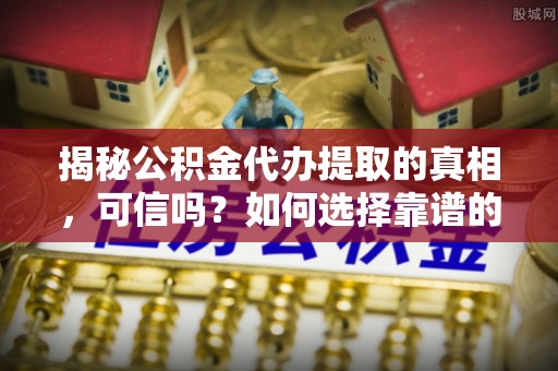 田家庵揭秘公积金代办提取的真相，可信吗？如何选择靠谱的服务商？