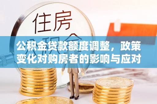 田家庵公积金贷款额度调整，政策变化对购房者的影响与应对策略